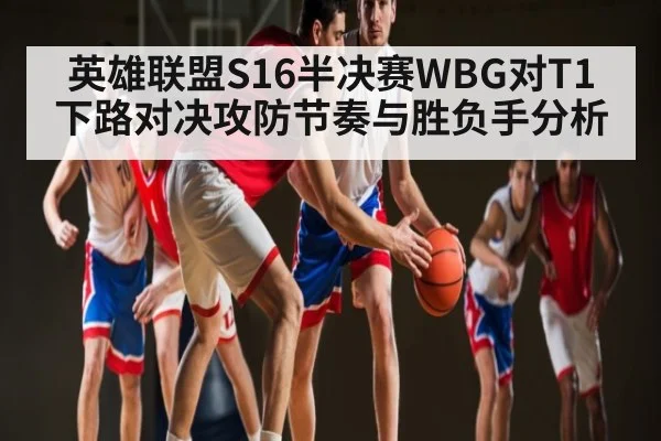 英雄联盟S16半决赛WBG对T1下路对决攻防节奏与胜负手分析