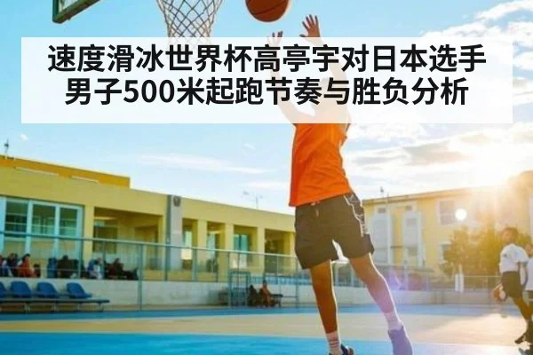 速度滑冰世界杯高亭宇对日本选手男子500米起跑节奏与胜负分析