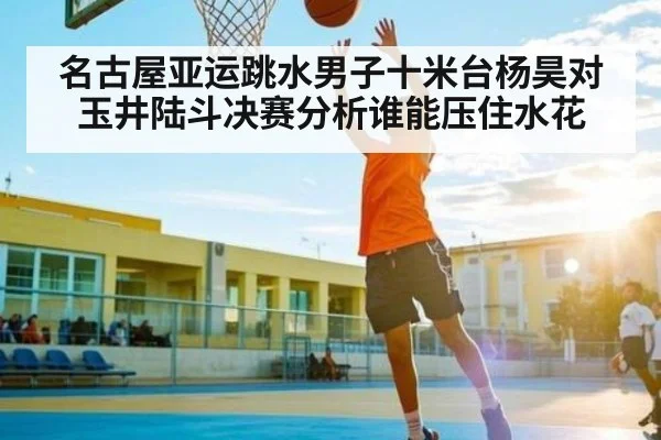 名古屋亚运跳水男子十米台杨昊对玉井陆斗决赛分析谁能压住水花